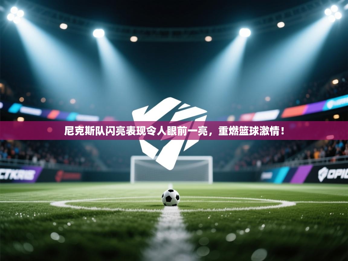 尼克斯队闪亮表现令人眼前一亮，重燃篮球激情！  第1张